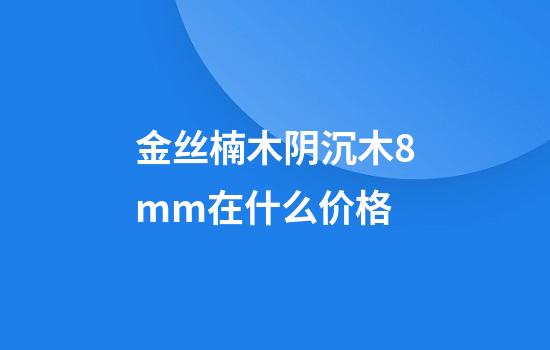 金丝楠木阴沉木8mm在什么价格