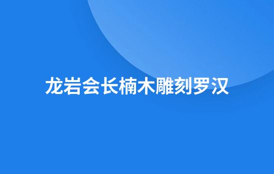 龙岩会长楠木雕刻罗汉