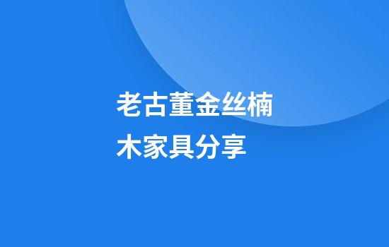 老古董金丝楠木家具分享